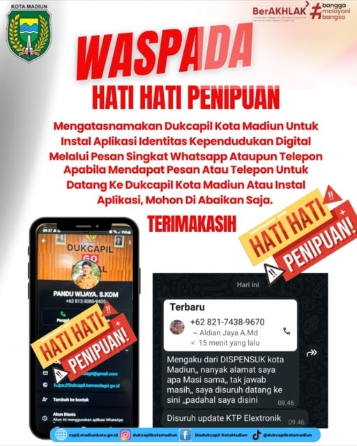 Mungkin gambar 1 orang dan teks yang menyatakan 'KOTA MADIUN bangga melayani bangsa BerAKHLAK WASPADA HATI HATI PENIPUAN Mengatasnamakar Dukcapil Kota Madiun Untuk Instal Aplikasi Identitas Kependudukan Digital Melalui Pesan Singkat Whatsapp Ataupun Telepon Apabila Mendapat Pesan Atau Telepon Untuk Datang Ke Dukcapil Kota Madiun Atau Instal Aplikasi, Mohon Di Abaikan Saja. ΝΑΝHИ. PEIMPUAN TERIMAKASIH DUKCAPIL Hariini PANDU WIJAYA. S.KOM +62 3085-9 n AT ! HATI Terbaru +62 821-7438-9670 Aldian Jaya A.Md 15 menit yang lalu Tambah kontak Mengaku dari DISPENSUK kota Madiun,, nanyak alamat saya apa Masi sama,, tak jawab masih,, saya disuruh datang ke sini „padahal saya disini Disuruh update KTP Elextronik Disdukeapi KotaMadiun @dukcapilkotamadiun'